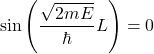 \[\sin\left(\frac{\sqrt{2mE}}{\hbar} L\right) = 0\]