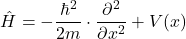 \[\hat{H} = -\frac{\hbar^2}{2m}\cdot \frac{\partial^2}{\partial x^2}+V(x)\]