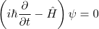 \[\left(i\hbar \frac{\partial}{\partial t} - \hat{H}\right)\psi = 0\]