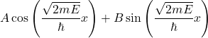 \[A\cos\left(\frac{\sqrt{2mE}}{\hbar} x\right)+B\sin\left(\frac{\sqrt{2mE}}{\hbar} x\right)\]